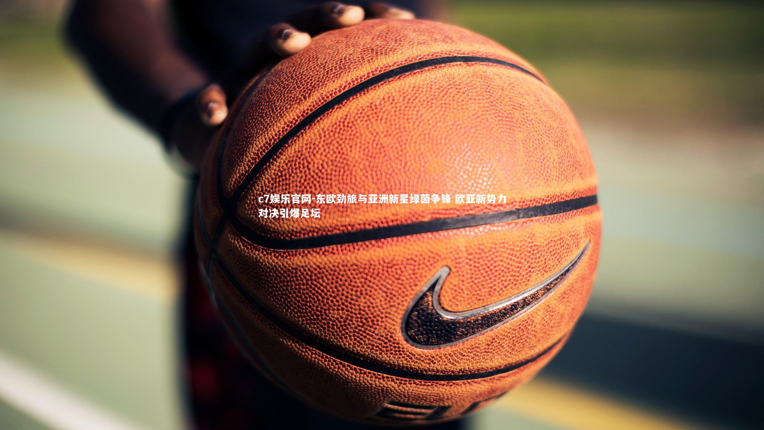 c7娱乐官网-东欧劲旅与亚洲新星绿茵争锋 欧亚新势力对决引爆足坛