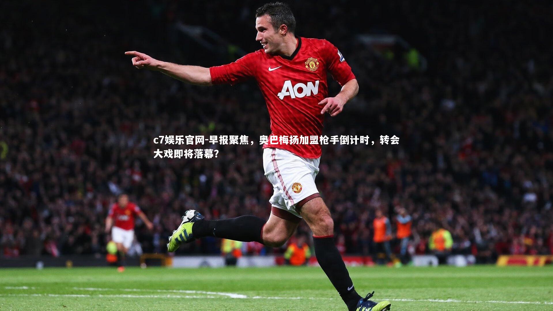 早报聚焦，奥巴梅扬加盟枪手倒计时，转会大戏即将落幕？