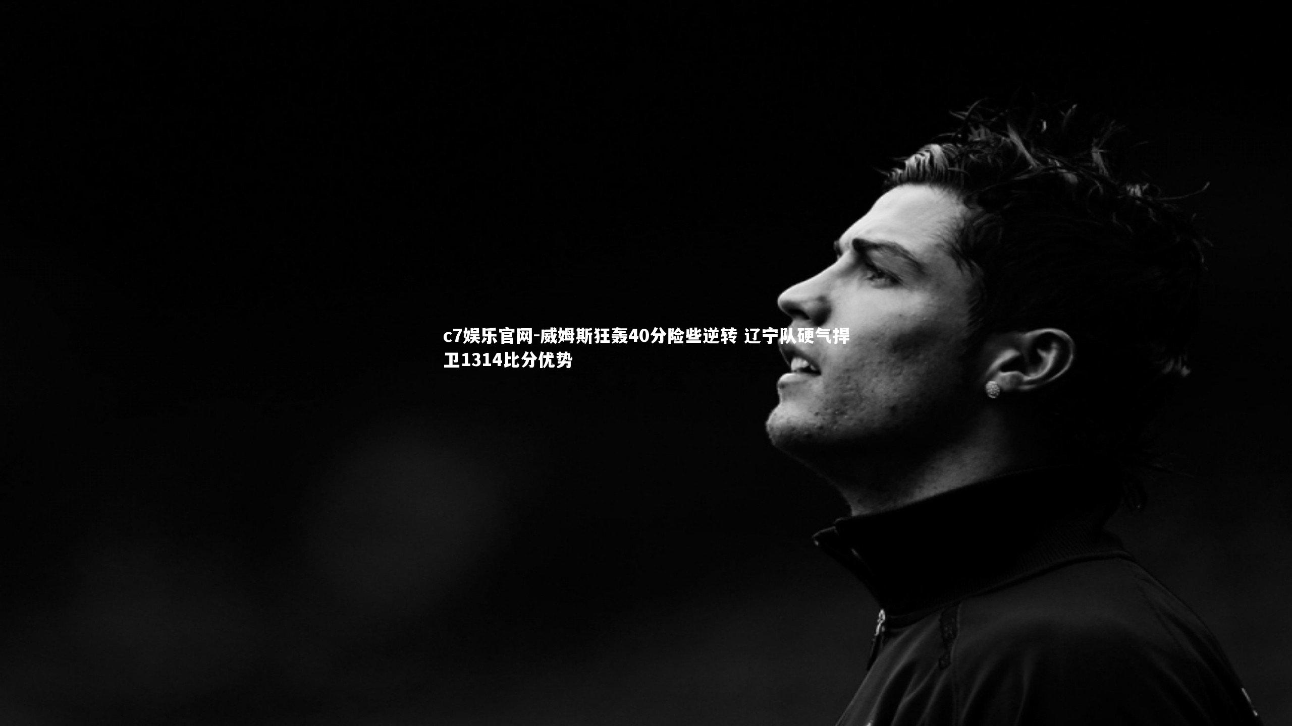 c7娱乐官网-威姆斯狂轰40分险些逆转 辽宁队硬气捍卫1314比分优势
